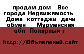 продам дом - Все города Недвижимость » Дома, коттеджи, дачи обмен   . Мурманская обл.,Полярный г.